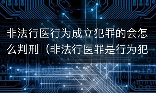 非法行医行为成立犯罪的会怎么判刑（非法行医罪是行为犯还是结果犯）