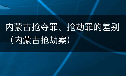 内蒙古抢夺罪、抢劫罪的差别（内蒙古抢劫案）