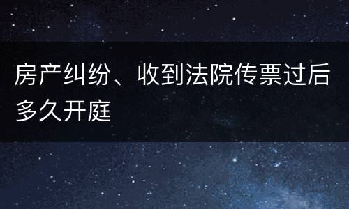 房产纠纷、收到法院传票过后多久开庭