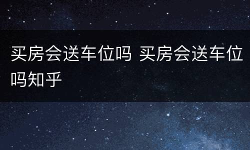 买房会送车位吗 买房会送车位吗知乎