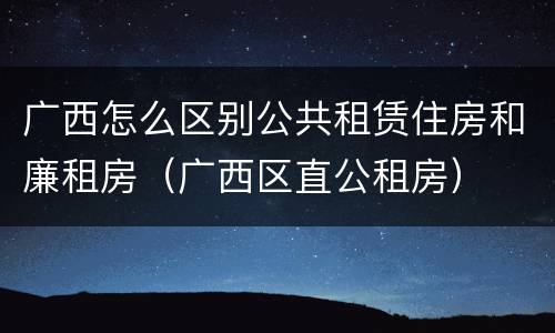 广西怎么区别公共租赁住房和廉租房（广西区直公租房）