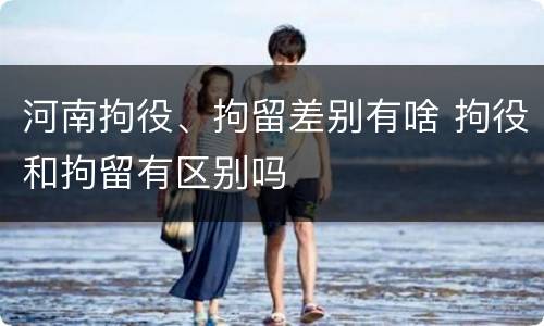 河南拘役、拘留差别有啥 拘役和拘留有区别吗
