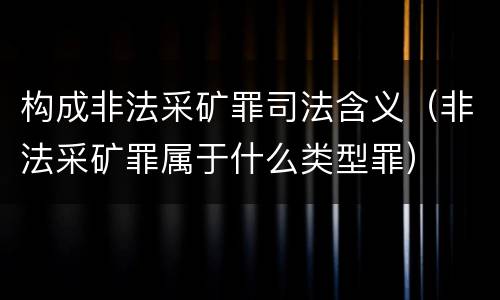 构成非法采矿罪司法含义（非法采矿罪属于什么类型罪）