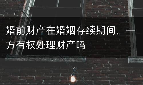 婚前财产在婚姻存续期间，一方有权处理财产吗