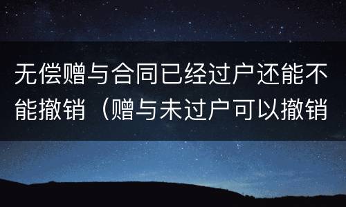 无偿赠与合同已经过户还能不能撤销（赠与未过户可以撤销吗）