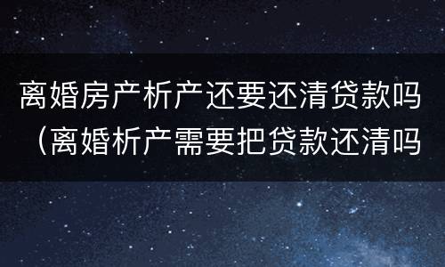离婚房产析产还要还清贷款吗（离婚析产需要把贷款还清吗）
