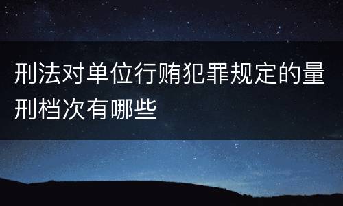 刑法对单位行贿犯罪规定的量刑档次有哪些
