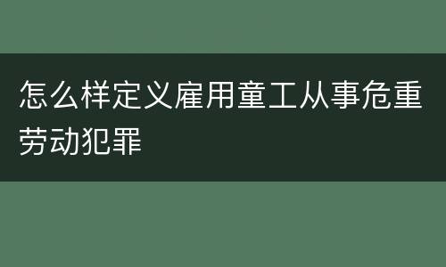 怎么样定义雇用童工从事危重劳动犯罪