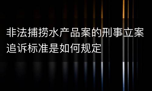 非法捕捞水产品案的刑事立案追诉标准是如何规定