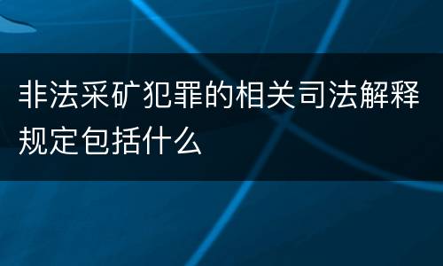 非法采矿犯罪的相关司法解释规定包括什么