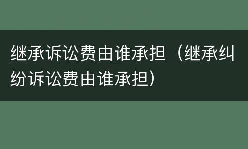 继承诉讼费由谁承担（继承纠纷诉讼费由谁承担）