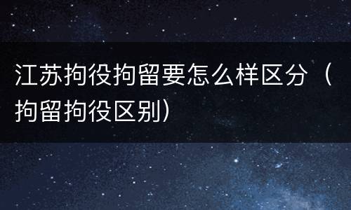 江苏拘役拘留要怎么样区分（拘留拘役区别）