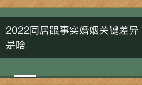 2022同居跟事实婚姻关键差异是啥