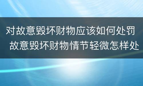对故意毁坏财物应该如何处罚 故意毁坏财物情节轻微怎样处罚