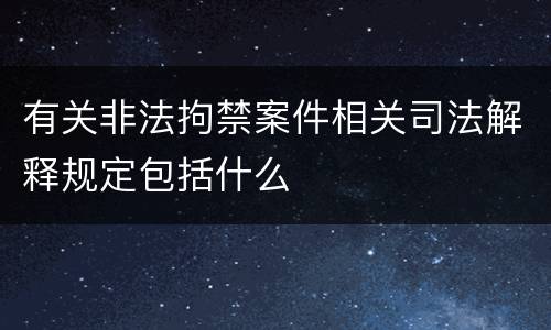 有关非法拘禁案件相关司法解释规定包括什么