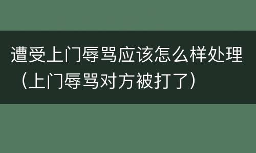 遭受上门辱骂应该怎么样处理（上门辱骂对方被打了）