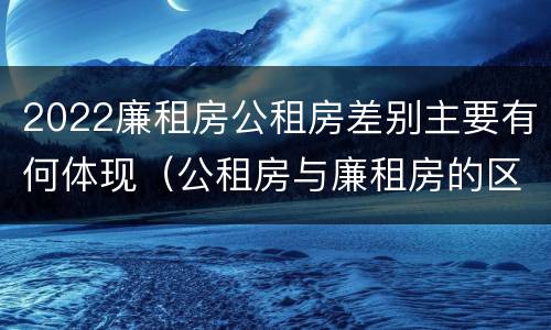 2022廉租房公租房差别主要有何体现（公租房与廉租房的区别都在此,别再搞错了!）