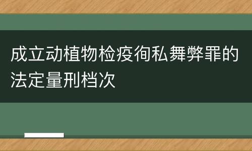 成立动植物检疫徇私舞弊罪的法定量刑档次