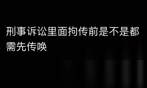 刑事诉讼里面拘传前是不是都需先传唤