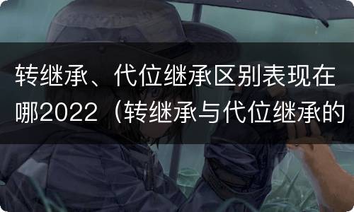 转继承、代位继承区别表现在哪2022（转继承与代位继承的区别是）