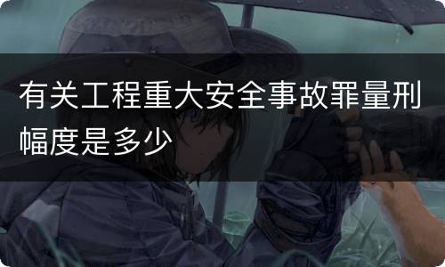 有关工程重大安全事故罪量刑幅度是多少