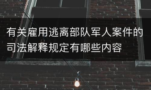 有关雇用逃离部队军人案件的司法解释规定有哪些内容