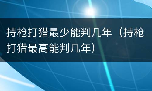持枪打猎最少能判几年（持枪打猎最高能判几年）