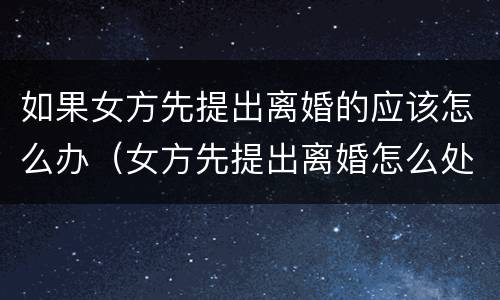 如果女方先提出离婚的应该怎么办（女方先提出离婚怎么处理）