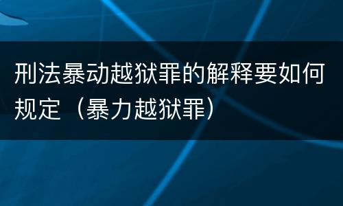 刑法暴动越狱罪的解释要如何规定（暴力越狱罪）