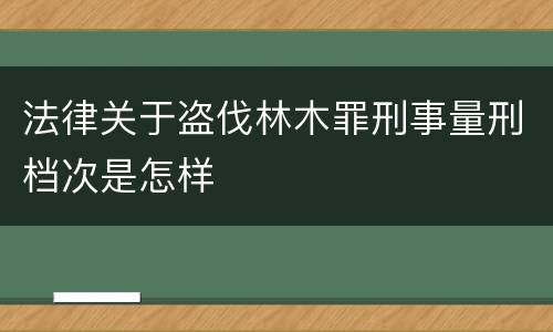 法律关于盗伐林木罪刑事量刑档次是怎样