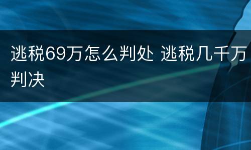 逃税69万怎么判处 逃税几千万判决