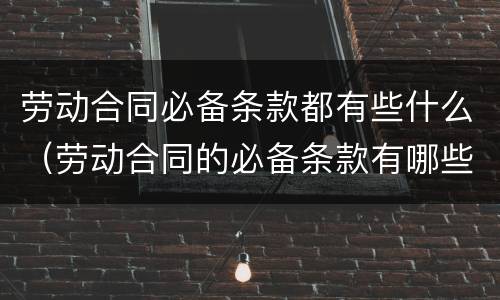 劳动合同必备条款都有些什么（劳动合同的必备条款有哪些?）