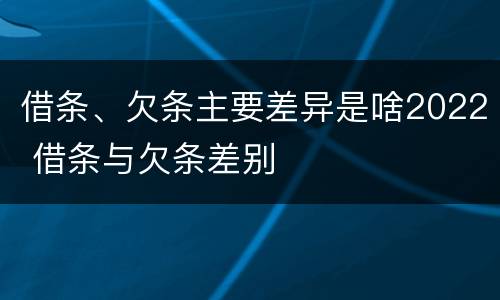 借条、欠条主要差异是啥2022 借条与欠条差别