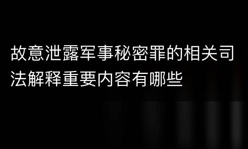 故意泄露军事秘密罪的相关司法解释重要内容有哪些