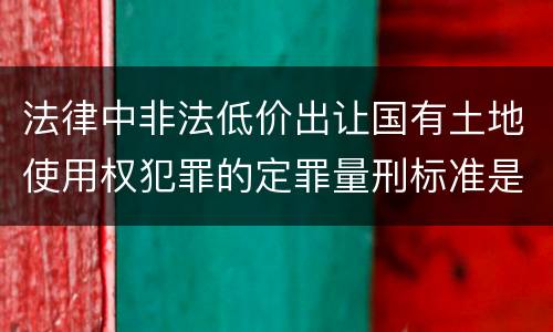 法律中非法低价出让国有土地使用权犯罪的定罪量刑标准是怎样的