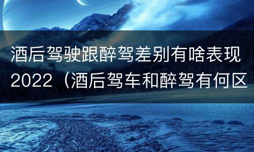 酒后驾驶跟醉驾差别有啥表现2022（酒后驾车和醉驾有何区别）