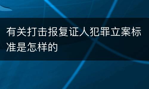 有关打击报复证人犯罪立案标准是怎样的