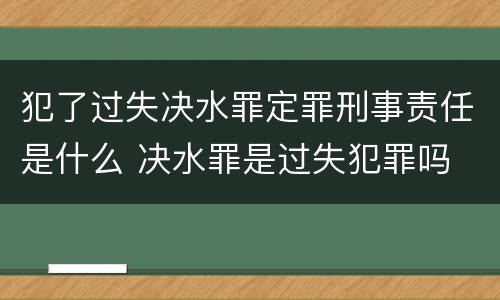 犯了过失决水罪定罪刑事责任是什么 决水罪是过失犯罪吗