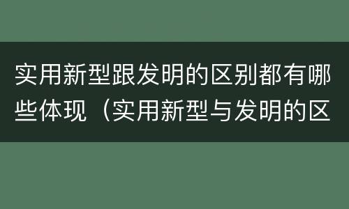 实用新型跟发明的区别都有哪些体现（实用新型与发明的区别）