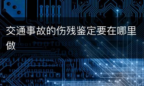 交通事故的伤残鉴定要在哪里做