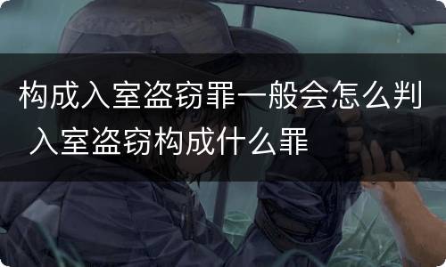 构成入室盗窃罪一般会怎么判 入室盗窃构成什么罪