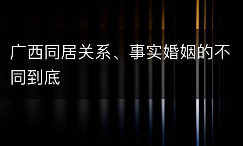 广西同居关系、事实婚姻的不同到底