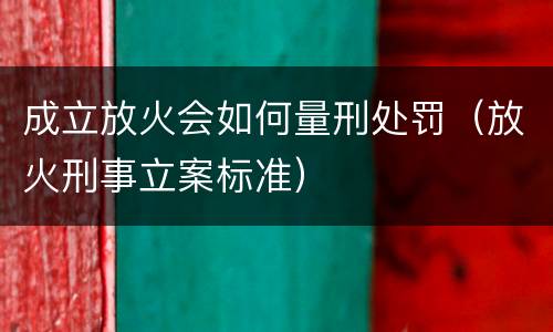 成立放火会如何量刑处罚（放火刑事立案标准）