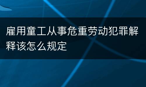 雇用童工从事危重劳动犯罪解释该怎么规定