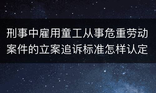 刑事中雇用童工从事危重劳动案件的立案追诉标准怎样认定