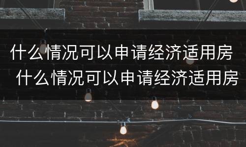什么情况可以申请经济适用房 什么情况可以申请经济适用房贷款