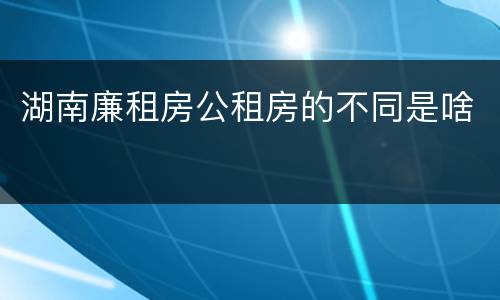 湖南廉租房公租房的不同是啥