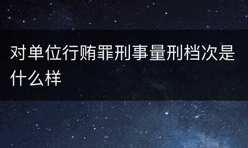 对单位行贿罪刑事量刑档次是什么样