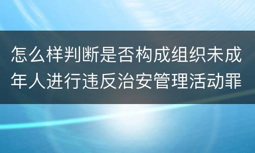 怎么样判断是否构成组织未成年人进行违反治安管理活动罪