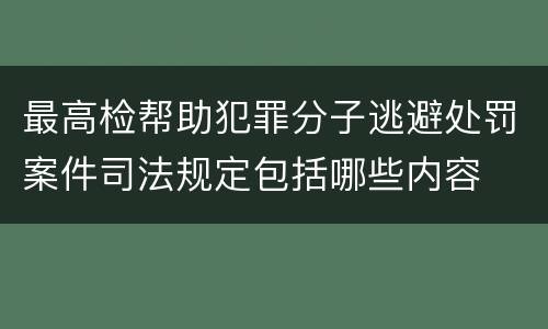 最高检帮助犯罪分子逃避处罚案件司法规定包括哪些内容